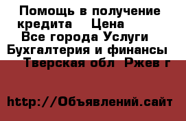 Помощь в получение кредита! › Цена ­ 777 - Все города Услуги » Бухгалтерия и финансы   . Тверская обл.,Ржев г.